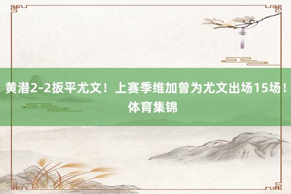 黄潜2-2扳平尤文！上赛季维加曾为尤文出场15场！    体育集锦