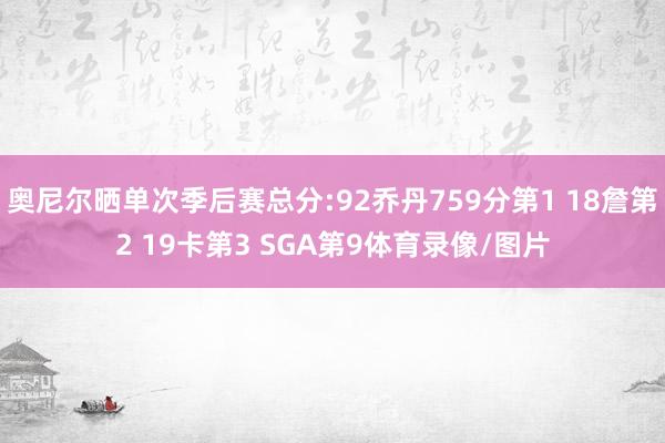 奥尼尔晒单次季后赛总分:92乔丹759分第1 18詹第2 19卡第3 SGA第9体育录像/图片