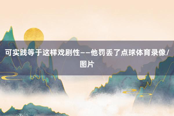 可实践等于这样戏剧性——他罚丢了点球体育录像/图片