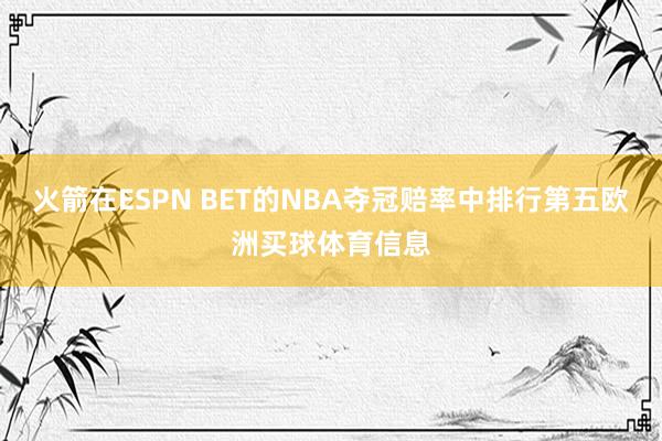火箭在ESPN BET的NBA夺冠赔率中排行第五欧洲买球体育信息