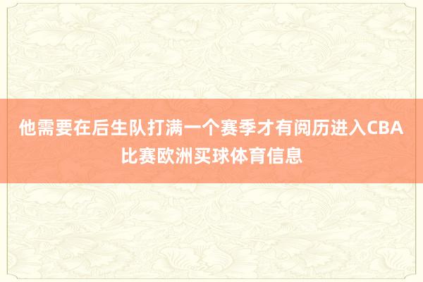 他需要在后生队打满一个赛季才有阅历进入CBA比赛欧洲买球体育信息