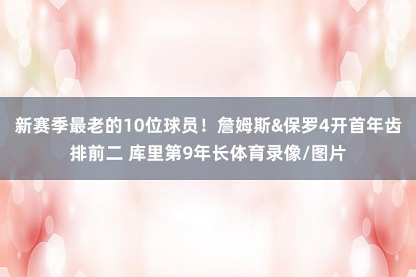 新赛季最老的10位球员！詹姆斯&保罗4开首年齿排前二 库里第9年长体育录像/图片