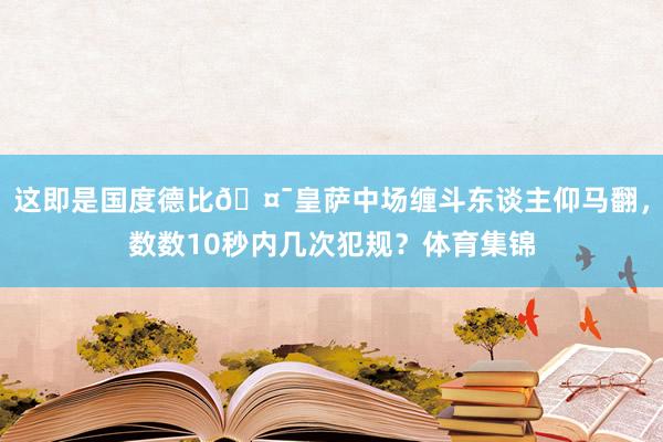 这即是国度德比🤯皇萨中场缠斗东谈主仰马翻，数数10秒内几次犯规？体育集锦