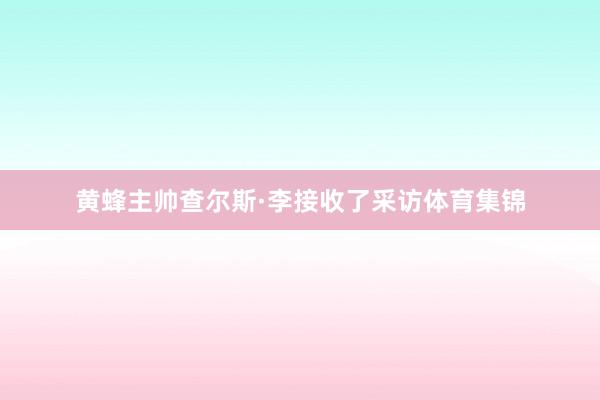 黄蜂主帅查尔斯·李接收了采访体育集锦