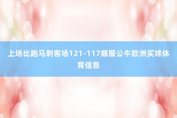 上场比跑马刺客场121-117顺服公牛欧洲买球体育信息