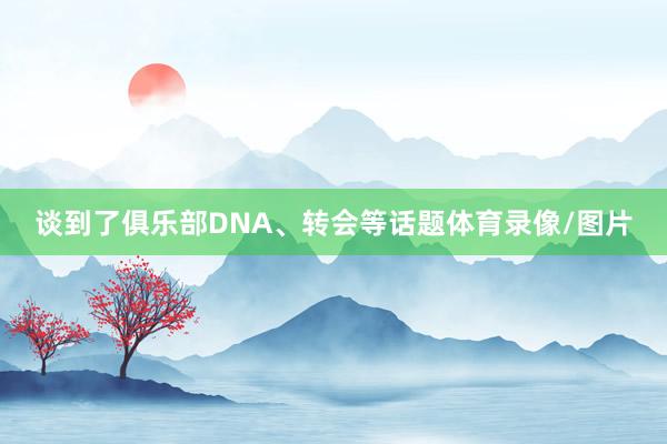 谈到了俱乐部DNA、转会等话题体育录像/图片