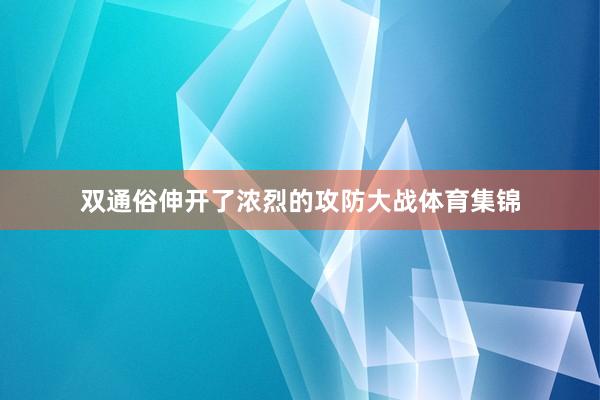 双通俗伸开了浓烈的攻防大战体育集锦