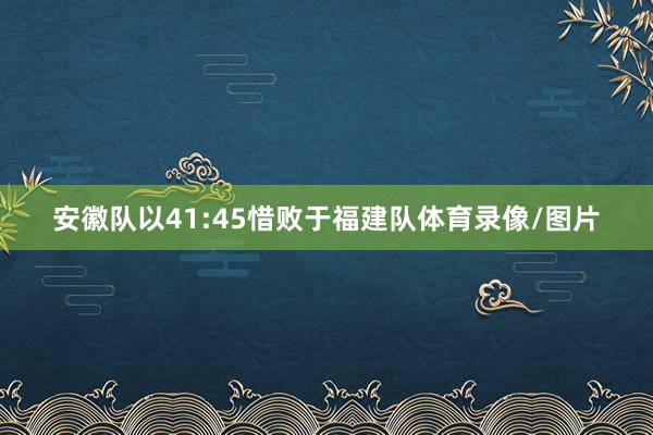 安徽队以41:45惜败于福建队体育录像/图片