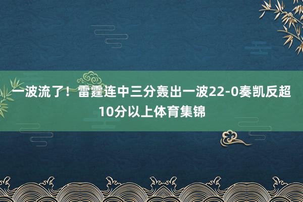 一波流了！雷霆连中三分轰出一波22-0奏凯反超10分以上体育集锦