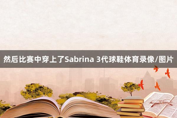 然后比赛中穿上了Sabrina 3代球鞋体育录像/图片