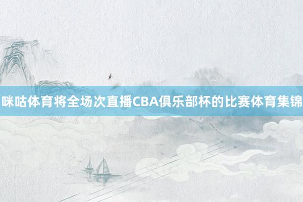 咪咕体育将全场次直播CBA俱乐部杯的比赛体育集锦
