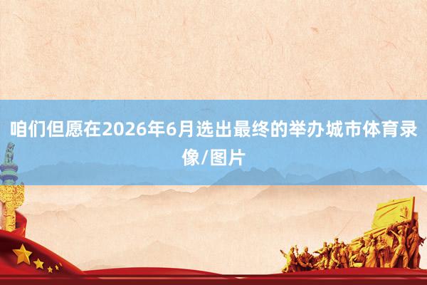 咱们但愿在2026年6月选出最终的举办城市体育录像/图片