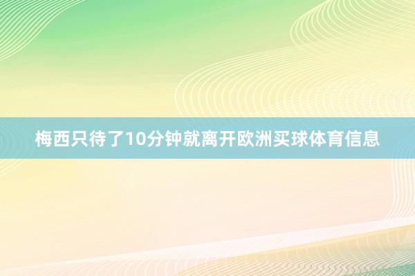 梅西只待了10分钟就离开欧洲买球体育信息