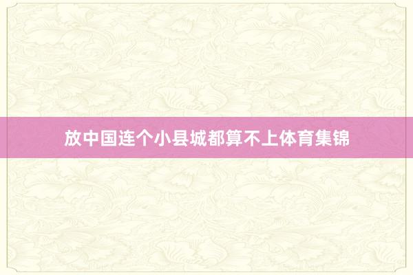 放中国连个小县城都算不上体育集锦