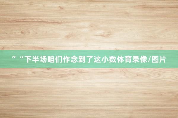 ”“下半场咱们作念到了这小数体育录像/图片