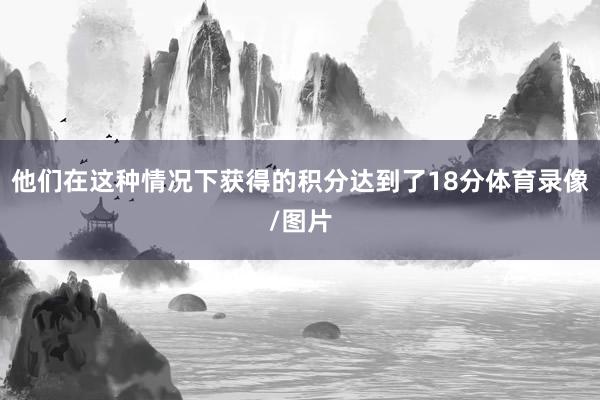 他们在这种情况下获得的积分达到了18分体育录像/图片