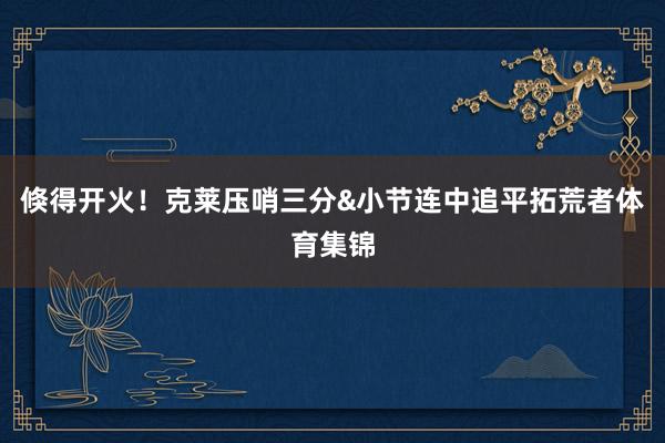 倏得开火！克莱压哨三分&小节连中追平拓荒者体育集锦