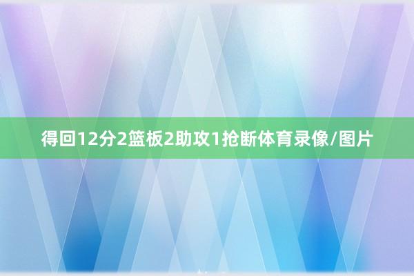 得回12分2篮板2助攻1抢断体育录像/图片