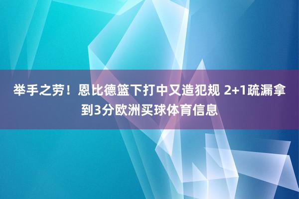 举手之劳！恩比德篮下打中又造犯规 2+1疏漏拿到3分欧洲买球体育信息