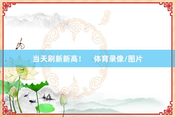 当天刷新新高！    体育录像/图片