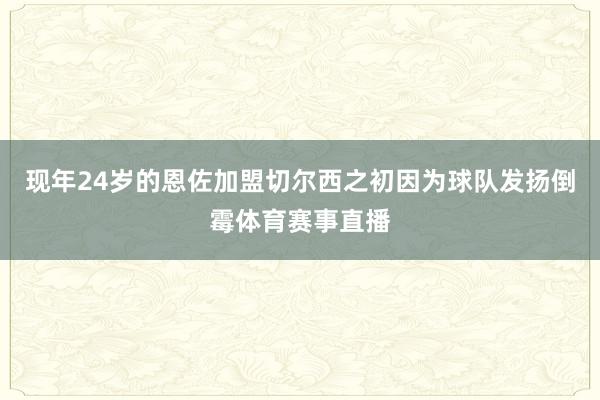 现年24岁的恩佐加盟切尔西之初因为球队发扬倒霉体育赛事直播