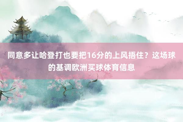 同意多让哈登打也要把16分的上风捂住？这场球的基调欧洲买球体育信息