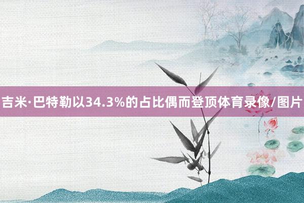 吉米·巴特勒以34.3%的占比偶而登顶体育录像/图片