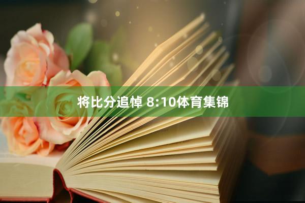 将比分追悼 8:10体育集锦