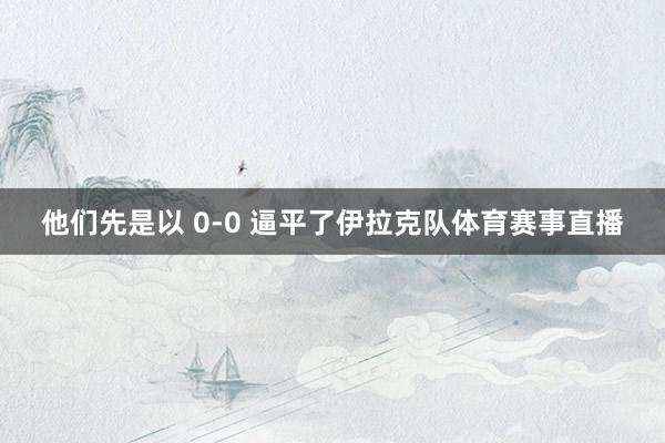 他们先是以 0-0 逼平了伊拉克队体育赛事直播