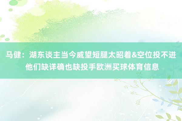 马健：湖东谈主当今威望短腿太昭着&空位投不进 他们缺详确也缺投手欧洲买球体育信息