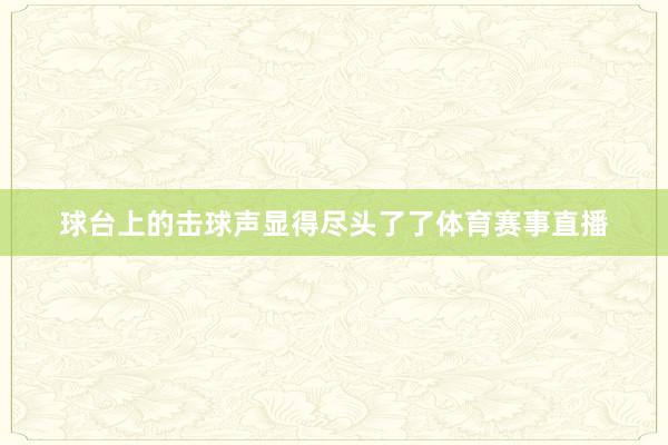 球台上的击球声显得尽头了了体育赛事直播