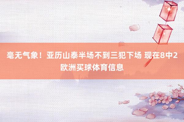 毫无气象！亚历山泰半场不到三犯下场 现在8中2欧洲买球体育信息