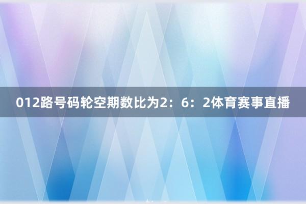 012路号码轮空期数比为2：6：2体育赛事直播