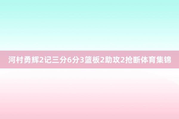 河村勇辉2记三分6分3篮板2助攻2抢断体育集锦