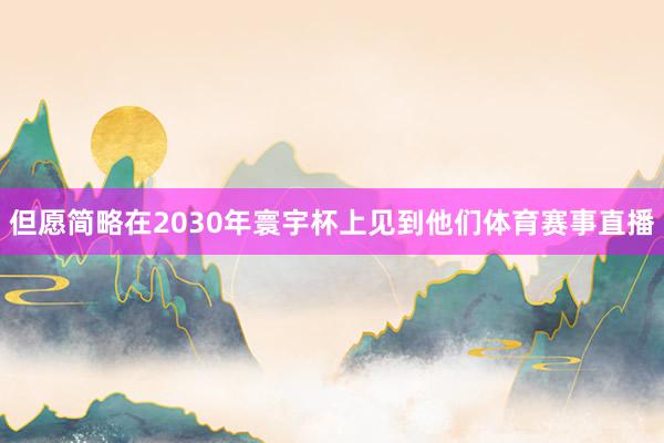 但愿简略在2030年寰宇杯上见到他们体育赛事直播