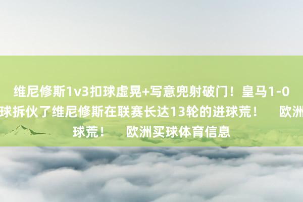 维尼修斯1v3扣球虚晃+写意兜射破门！皇马1-0巴列卡诺！此球拆伙了维尼修斯在联赛长达13轮的进球荒！    欧洲买球体育信息