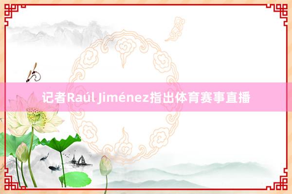 记者Raúl Jiménez指出体育赛事直播