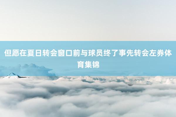 但愿在夏日转会窗口前与球员终了事先转会左券体育集锦