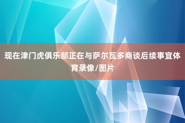 现在津门虎俱乐部正在与萨尔瓦多商谈后续事宜体育录像/图片