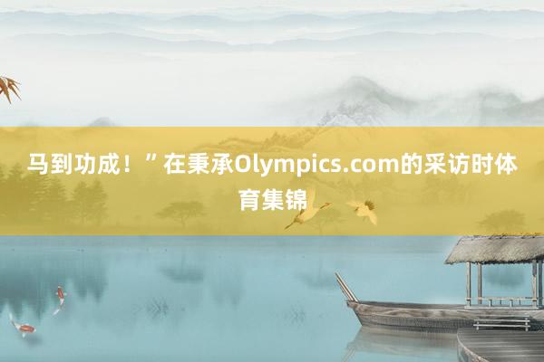 马到功成！”在秉承Olympics.com的采访时体育集锦