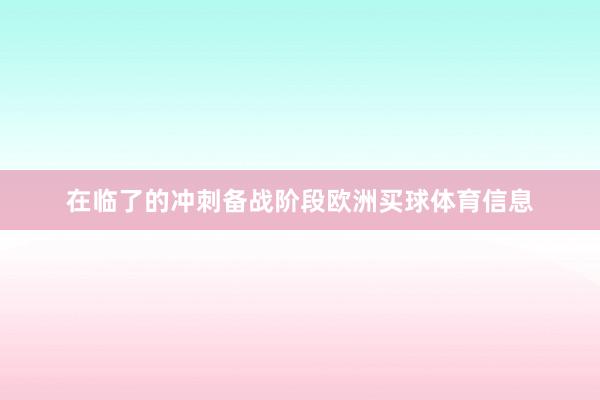 在临了的冲刺备战阶段欧洲买球体育信息