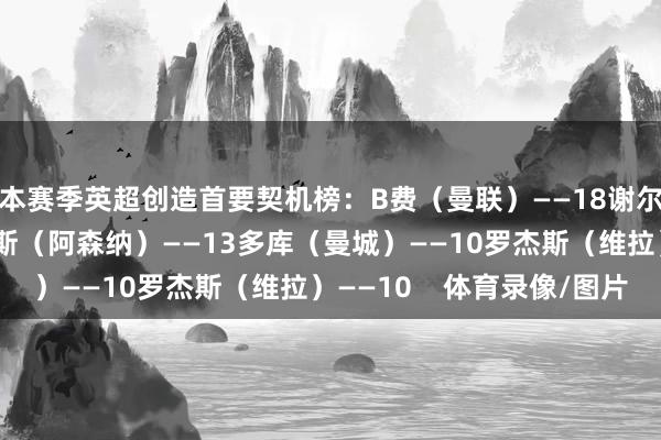 本赛季英超创造首要契机榜：B费（曼联）——18谢尔基（曼城）——14赖斯（阿森纳）——13多库（曼城）——10罗杰斯（维拉）——10    体育录像/图片