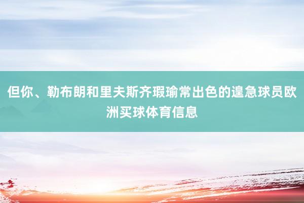 但你、勒布朗和里夫斯齐瑕瑜常出色的遑急球员欧洲买球体育信息
