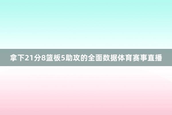 拿下21分8篮板5助攻的全面数据体育赛事直播