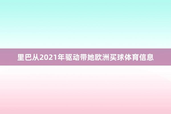 里巴从2021年驱动带她欧洲买球体育信息