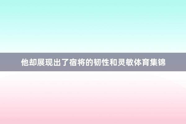 他却展现出了宿将的韧性和灵敏体育集锦