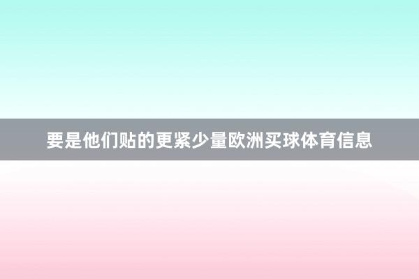 要是他们贴的更紧少量欧洲买球体育信息
