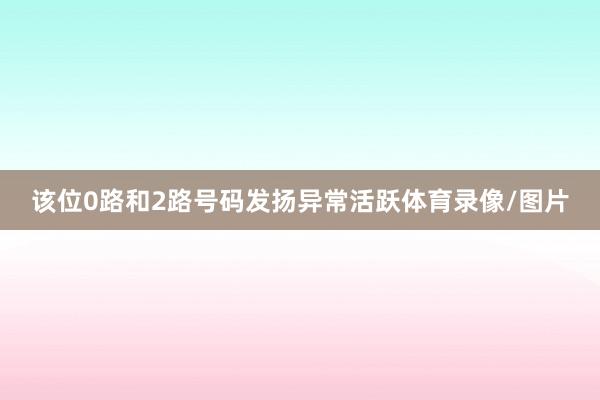 该位0路和2路号码发扬异常活跃体育录像/图片