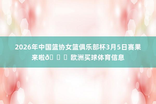 2026年中国篮协女篮俱乐部杯3月5日赛果来啦👏欧洲买球体育信息