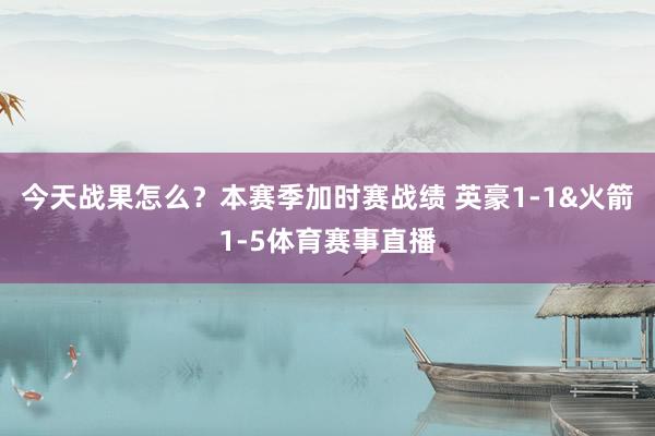 今天战果怎么？本赛季加时赛战绩 英豪1-1&火箭1-5体育赛事直播